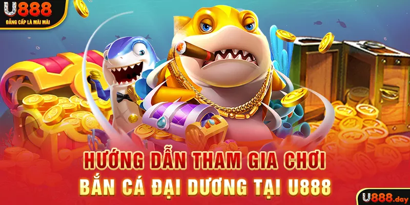 Hướng dẫn tham gia chơi Bắn Cá Đại Dương tại U888