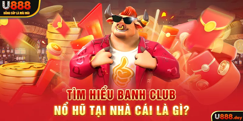 Tìm hiểu Banh Club nổ hũ tại nhà cái là gì?