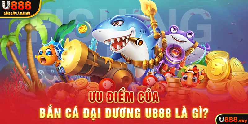 Ưu điểm của Bắn Cá Đại Dương U888 là gì?